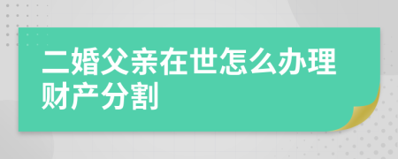 二婚父亲在世怎么办理财产分割