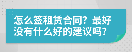 怎么签租赁合同？最好没有什么好的建议吗？