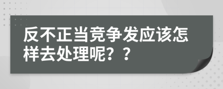 反不正当竞争发应该怎样去处理呢？？