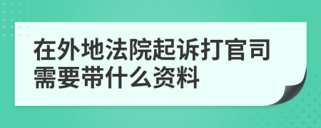 在外地法院起诉打官司需要带什么资料