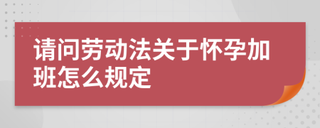 请问劳动法关于怀孕加班怎么规定