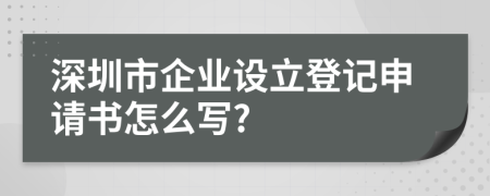 深圳市企业设立登记申请书怎么写?