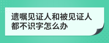 遗嘱见证人和被见证人都不识字怎么办