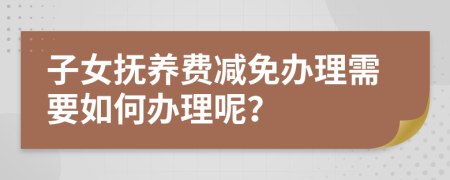 子女抚养费减免办理需要如何办理呢？