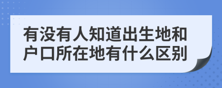 有没有人知道出生地和户口所在地有什么区别