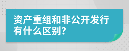 资产重组和非公开发行有什么区别？