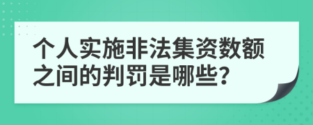 个人实施非法集资数额之间的判罚是哪些？