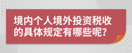 境内个人境外投资税收的具体规定有哪些呢？