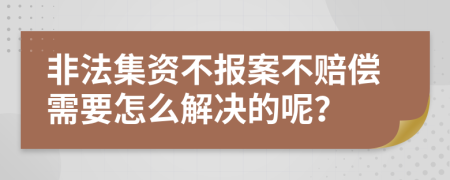 非法集资不报案不赔偿需要怎么解决的呢？