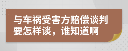 与车祸受害方赔偿谈判要怎样谈，谁知道啊