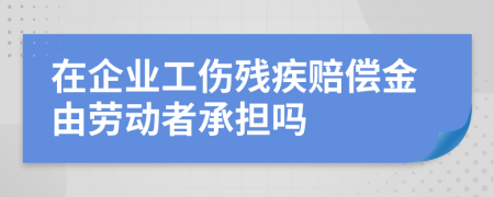 在企业工伤残疾赔偿金由劳动者承担吗