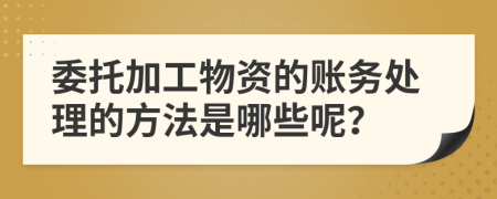 委托加工物资的账务处理的方法是哪些呢？