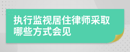 执行监视居住律师采取哪些方式会见