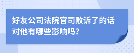 好友公司法院官司败诉了的话对他有哪些影响吗？