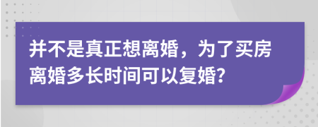 并不是真正想离婚，为了买房离婚多长时间可以复婚？