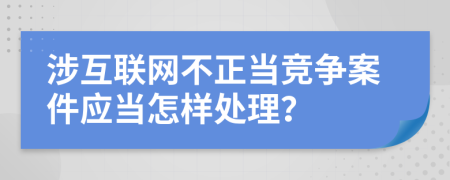 涉互联网不正当竞争案件应当怎样处理？