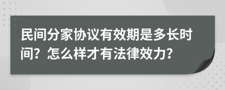 民间分家协议有效期是多长时间？怎么样才有法律效力？