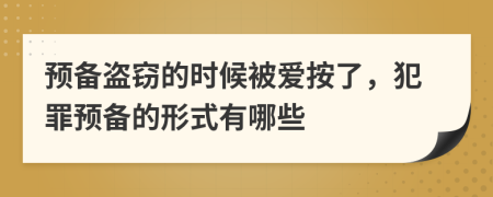 预备盗窃的时候被爱按了，犯罪预备的形式有哪些