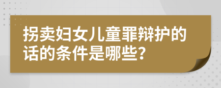 拐卖妇女儿童罪辩护的话的条件是哪些？