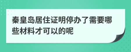 秦皇岛居住证明停办了需要哪些材料才可以的呢