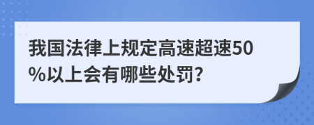 我国法律上规定高速超速50%以上会有哪些处罚？