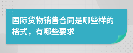 国际货物销售合同是哪些样的格式，有哪些要求