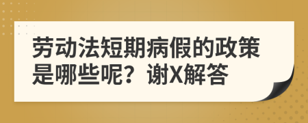 劳动法短期病假的政策是哪些呢？谢X解答