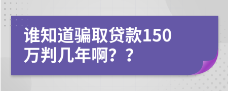 谁知道骗取贷款150万判几年啊？？