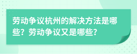 劳动争议杭州的解决方法是哪些？劳动争议又是哪些？