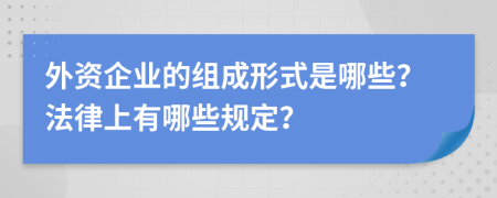 外资企业的组成形式是哪些？法律上有哪些规定？