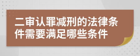 二审认罪减刑的法律条件需要满足哪些条件