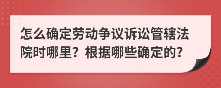 怎么确定劳动争议诉讼管辖法院时哪里？根据哪些确定的？