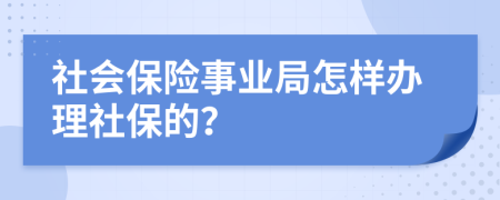 社会保险事业局怎样办理社保的？