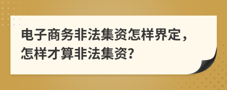 电子商务非法集资怎样界定，怎样才算非法集资？