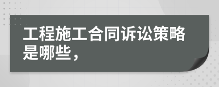 工程施工合同诉讼策略是哪些，