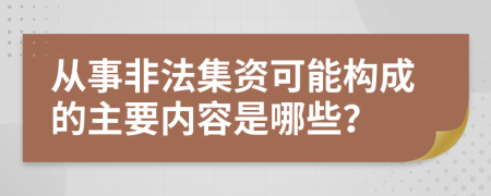 从事非法集资可能构成的主要内容是哪些？