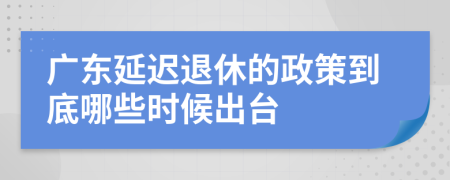 广东延迟退休的政策到底哪些时候出台