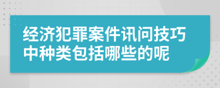 经济犯罪案件讯问技巧中种类包括哪些的呢