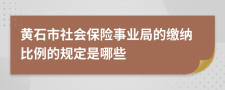 黄石市社会保险事业局的缴纳比例的规定是哪些