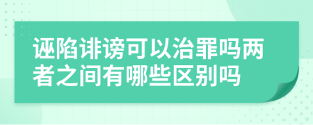 诬陷诽谤可以治罪吗两者之间有哪些区别吗