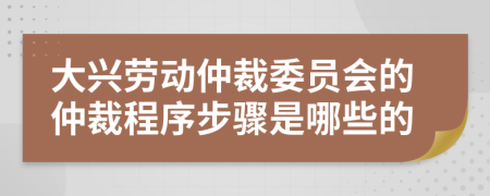 大兴劳动仲裁委员会的仲裁程序步骤是哪些的