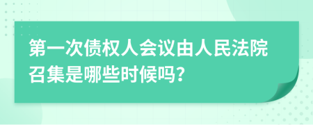 第一次债权人会议由人民法院召集是哪些时候吗？