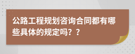 公路工程规划咨询合同都有哪些具体的规定吗？？