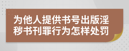 为他人提供书号出版淫秽书刊罪行为怎样处罚