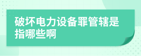 破坏电力设备罪管辖是指哪些啊