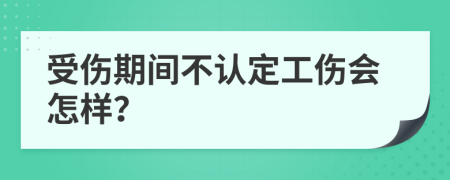 受伤期间不认定工伤会怎样？