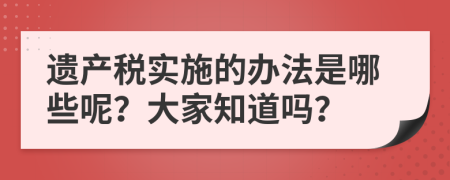 遗产税实施的办法是哪些呢？大家知道吗？