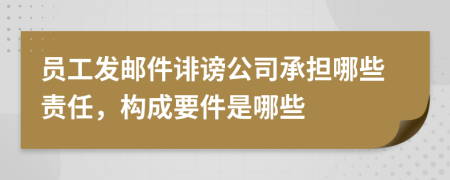 员工发邮件诽谤公司承担哪些责任，构成要件是哪些