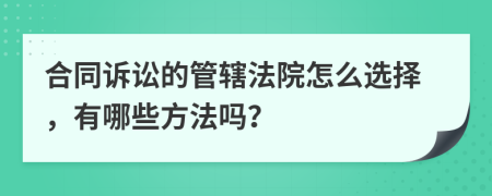 合同诉讼的管辖法院怎么选择，有哪些方法吗？