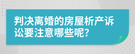 判决离婚的房屋析产诉讼要注意哪些呢？